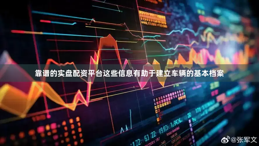 靠谱的实盘配资平台这些信息有助于建立车辆的基本档案