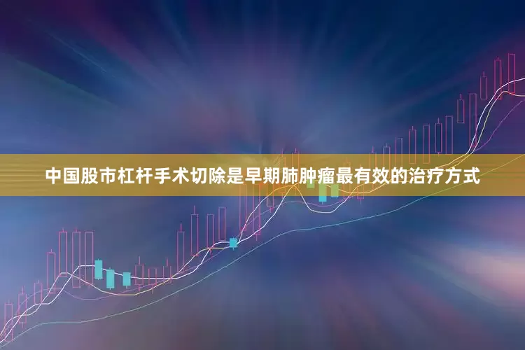 中国股市杠杆手术切除是早期肺肿瘤最有效的治疗方式
