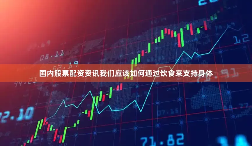 国内股票配资资讯我们应该如何通过饮食来支持身体