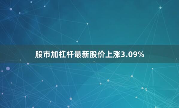 股市加杠杆最新股价上涨3.09%