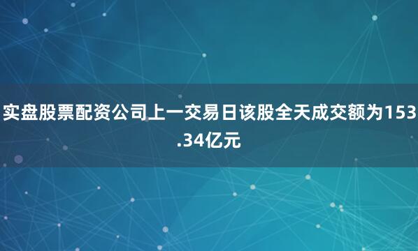 实盘股票配资公司上一交易日该股全天成交额为153.34亿元