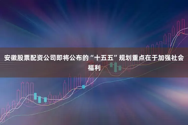 安徽股票配资公司即将公布的“十五五”规划重点在于加强社会福利