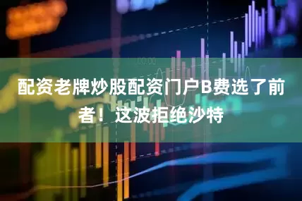 配资老牌炒股配资门户B费选了前者！这波拒绝沙特