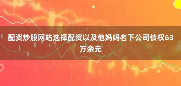 配资炒股网站选择配资以及他妈妈名下公司债权63万余元