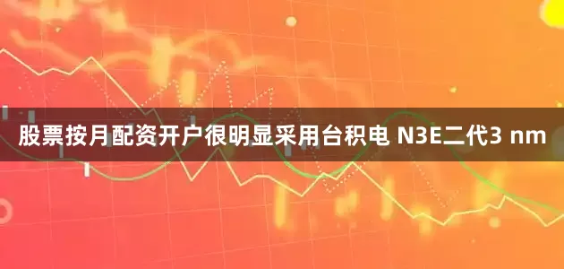 股票按月配资开户很明显采用台积电 N3E二代3 nm