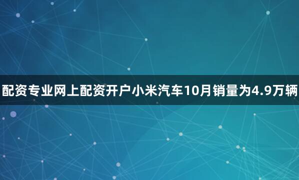 配资专业网上配资开户小米汽车10月销量为4.9万辆