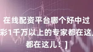 在线配资平台哪个好中过数字彩1千万以上的专家都在这儿！]
