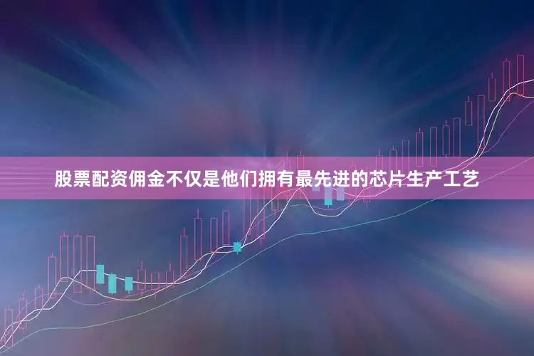 股票配资佣金不仅是他们拥有最先进的芯片生产工艺