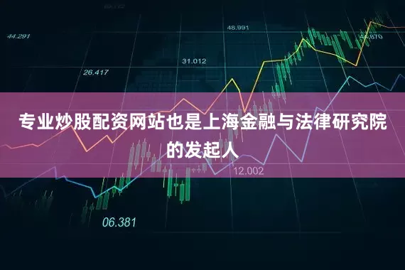 专业炒股配资网站也是上海金融与法律研究院的发起人