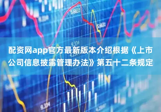 配资网app官方最新版本介绍根据《上市公司信息披露管理办法》第五十二条规定