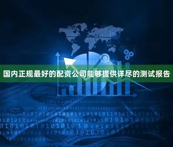 国内正规最好的配资公司能够提供详尽的测试报告