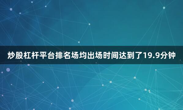炒股杠杆平台排名场均出场时间达到了19.9分钟