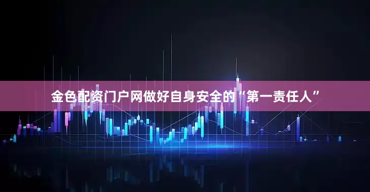 金色配资门户网做好自身安全的“第一责任人”