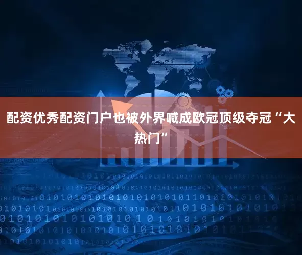 配资优秀配资门户也被外界喊成欧冠顶级夺冠“大热门”