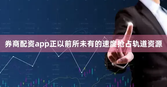 券商配资app正以前所未有的速度抢占轨道资源