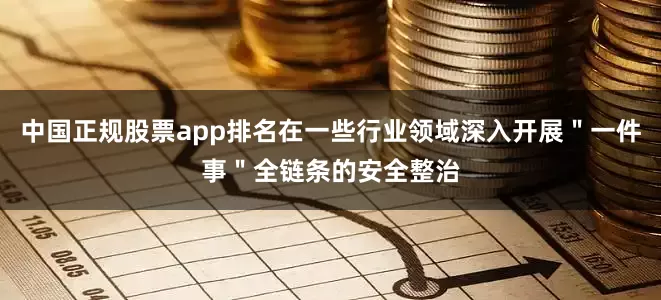 中国正规股票app排名在一些行业领域深入开展＂一件事＂全链条的安全整治