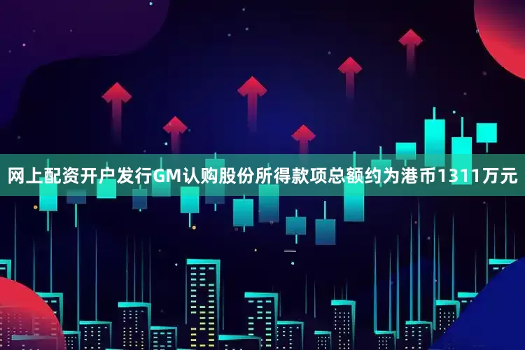 网上配资开户发行GM认购股份所得款项总额约为港币1311万元