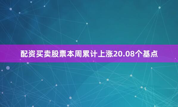 配资买卖股票本周累计上涨20.08个基点