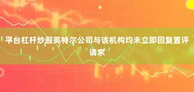 平台杠杆炒股　　英特尔公司与该机构均未立即回复置评请求