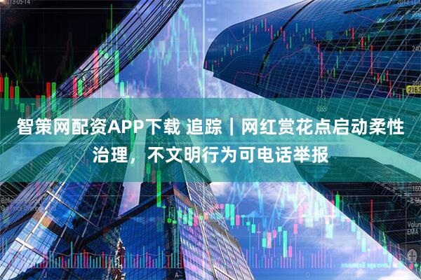 智策网配资APP下载 追踪｜网红赏花点启动柔性治理，不文明行为可电话举报