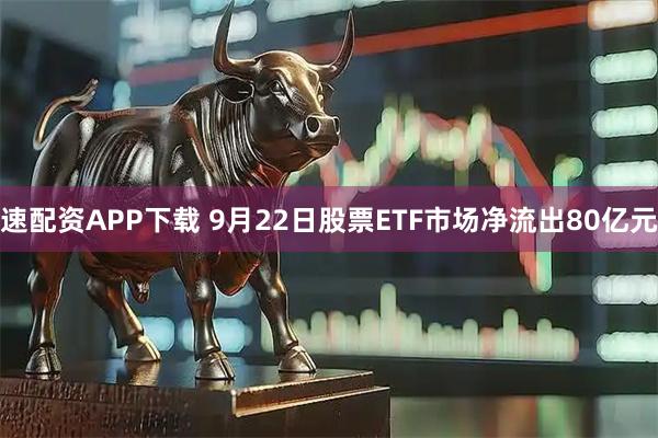 速配资APP下载 9月22日股票ETF市场净流出80亿元