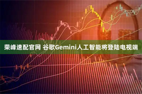 荣峰速配官网 谷歌Gemini人工智能将登陆电视端