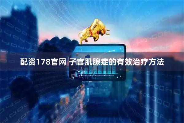 配资178官网 子宫肌腺症的有效治疗方法