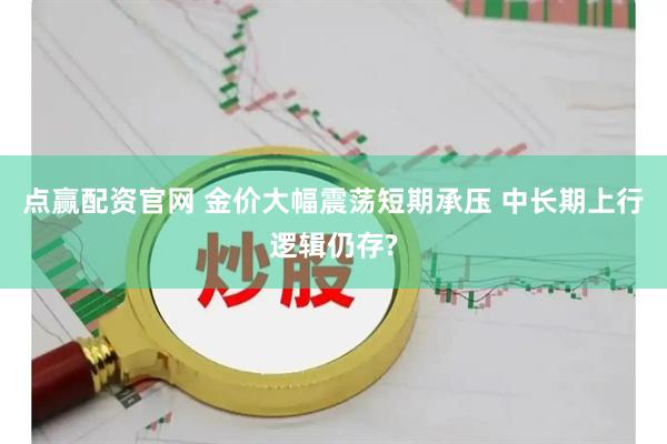点赢配资官网 金价大幅震荡短期承压 中长期上行逻辑仍存?
