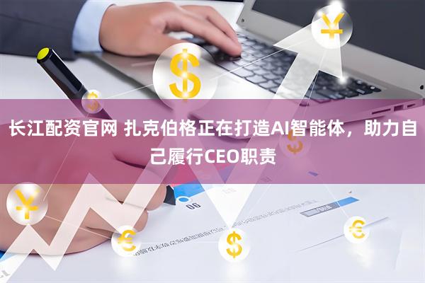 长江配资官网 扎克伯格正在打造AI智能体，助力自己履行CEO职责