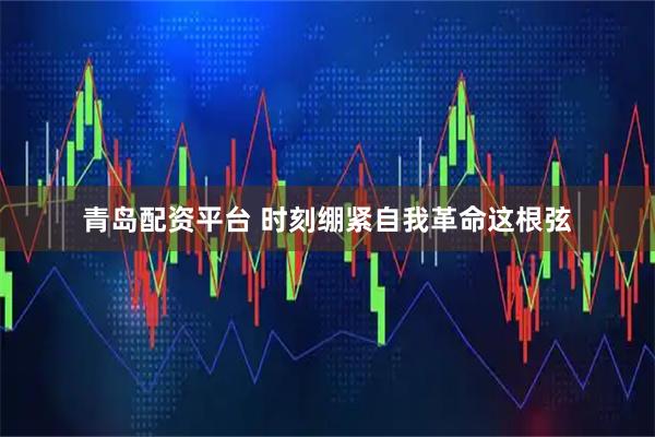 青岛配资平台 时刻绷紧自我革命这根弦