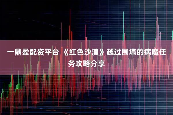 一鼎盈配资平台 《红色沙漠》越过围墙的病魔任务攻略分享