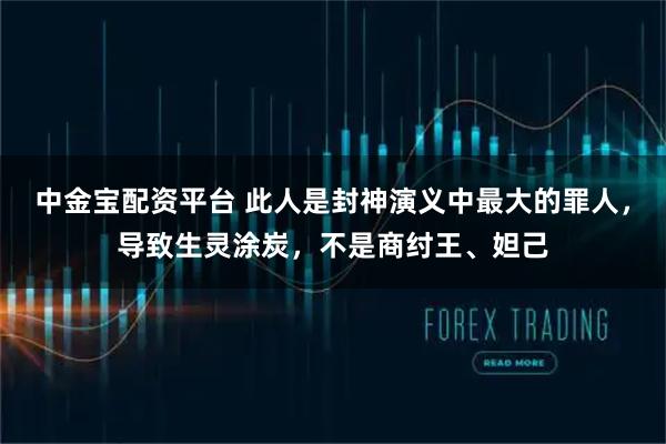 中金宝配资平台 此人是封神演义中最大的罪人，导致生灵涂炭，不是商纣王、妲己