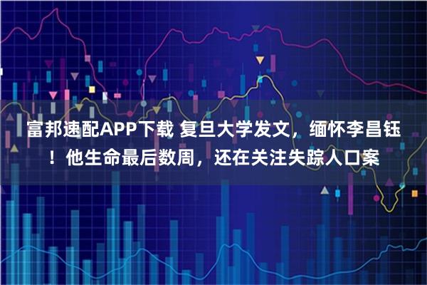 富邦速配APP下载 复旦大学发文，缅怀李昌钰！他生命最后数周，还在关注失踪人口案