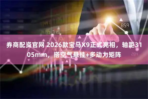 券商配资官网 2026款宝马X9正式亮相，轴距3105mm，搭空气悬挂+多动力矩阵