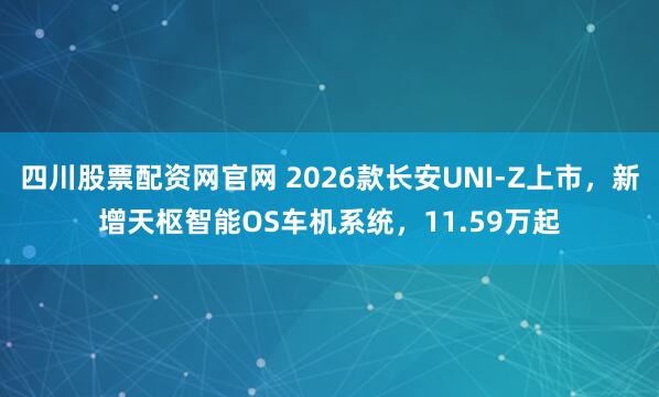 四川股票配资网官网 2026款长安UNI-Z上市，新增天枢智能OS车机系统，11.59万起
