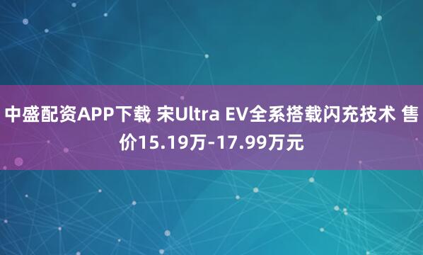 中盛配资APP下载 宋Ultra EV全系搭载闪充技术 售价15.19万-17.99万元