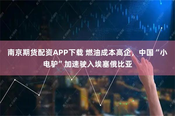 南京期货配资APP下载 燃油成本高企，中国“小电驴”加速驶入埃塞俄比亚
