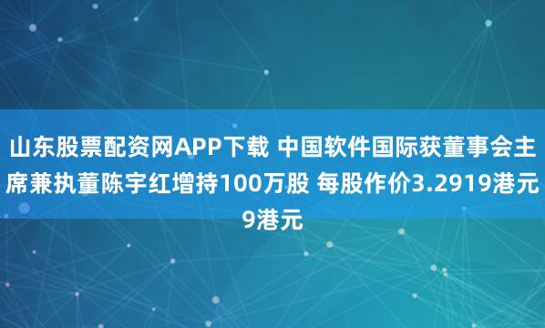山东股票配资网APP下载 中国软件国际获董事会主席兼执董陈宇红增持100万股 每股作价3.2919港元