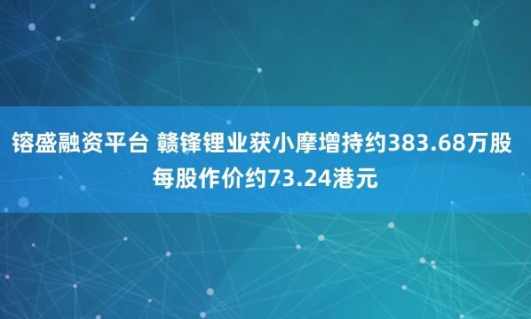 镕盛融资平台 赣锋锂业获小摩增持约383.68万股 每股作价约73.24港元
