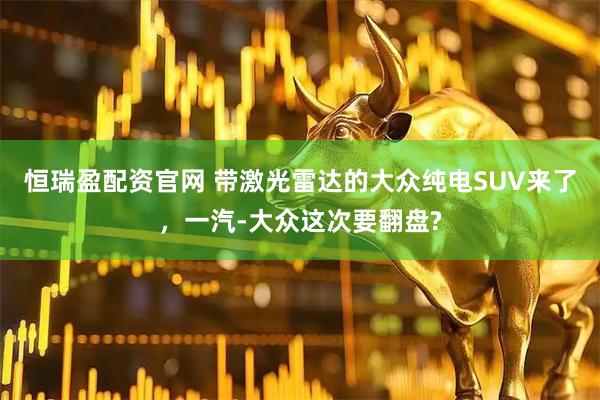 恒瑞盈配资官网 带激光雷达的大众纯电SUV来了，一汽-大众这次要翻盘?