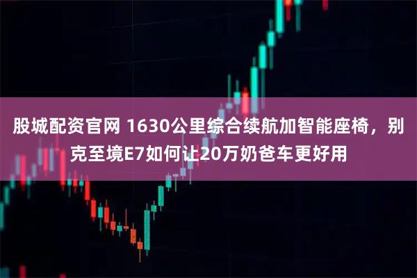 股城配资官网 1630公里综合续航加智能座椅，别克至境E7如何让20万奶爸车更好用