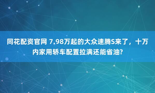 同花配资官网 7.98万起的大众速腾S来了，十万内家用轿车配置拉满还能省油?