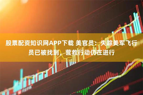 股票配资知识网APP下载 美官员：失踪美军飞行员已被找到，营救行动仍在进行