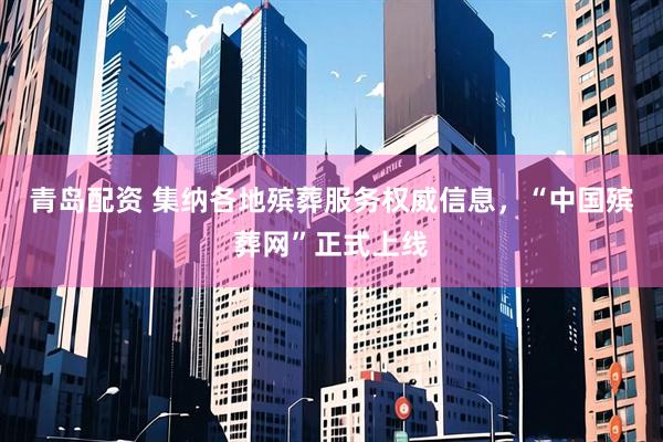 青岛配资 集纳各地殡葬服务权威信息，“中国殡葬网”正式上线