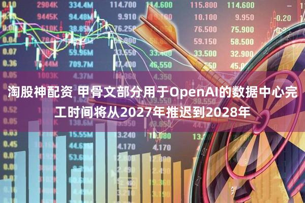 淘股神配资 甲骨文部分用于OpenAI的数据中心完工时间将从2027年推迟到2028年