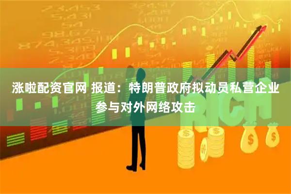 涨啦配资官网 报道：特朗普政府拟动员私营企业参与对外网络攻击
