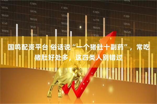 国鸣配资平台 俗话说“一个猪肚十副药”，常吃猪肚好处多，这四类人别错过