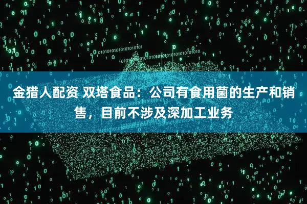 金猎人配资 双塔食品：公司有食用菌的生产和销售，目前不涉及深加工业务