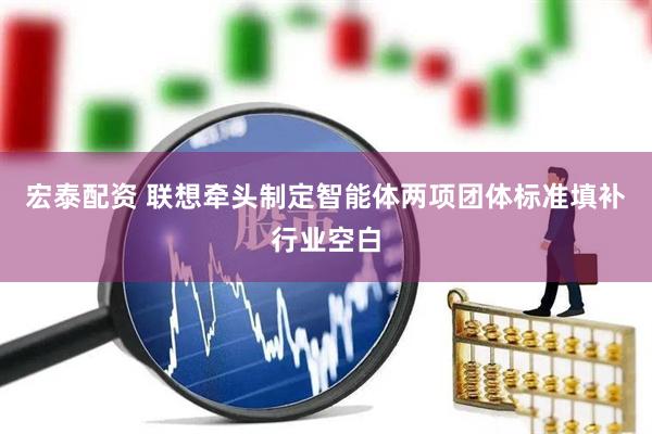 宏泰配资 联想牵头制定智能体两项团体标准填补行业空白