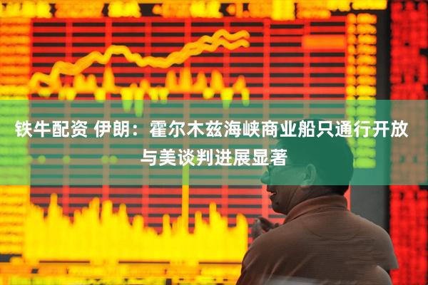 铁牛配资 伊朗：霍尔木兹海峡商业船只通行开放 与美谈判进展显著
